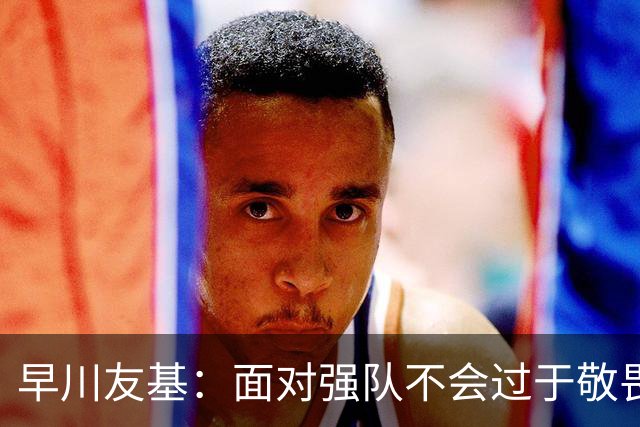 早川友基：面对强队不会过于敬畏也不会妄自菲薄，有机会战胜他们